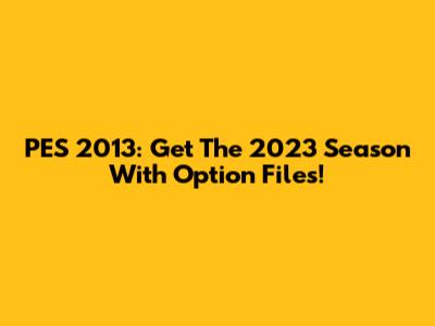 PES 2013: Get The 2023 Season With Option Files!