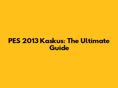 PES 2013 Kaskus: The Ultimate Guide