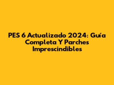 PES 6 Actualizado 2024: Guía Completa Y Parches Imprescindibles