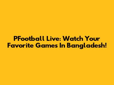 PFootball Live: Watch Your Favorite Games In Bangladesh!