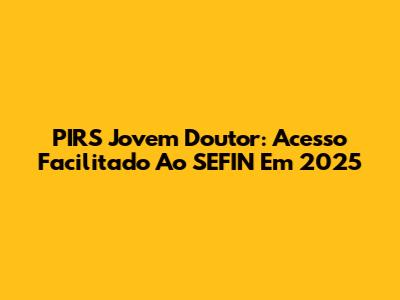 PIRS Jovem Doutor: Acesso Facilitado Ao SEFIN Em 2025