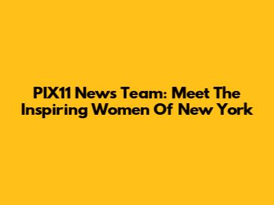 PIX11 News Team: Meet The Inspiring Women Of New York