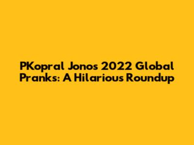 PKopral Jono's 2022 Global Pranks: A Hilarious Roundup
