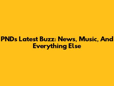 PND's Latest Buzz: News, Music, And Everything Else