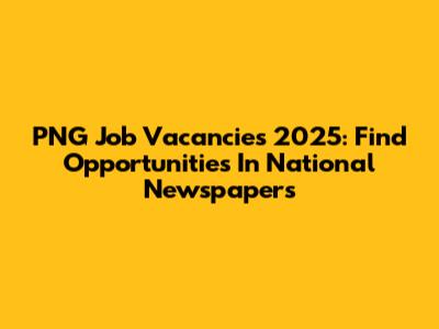 PNG Job Vacancies 2025: Find Opportunities In National Newspapers