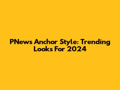 PNews Anchor Style: Trending Looks For 2024