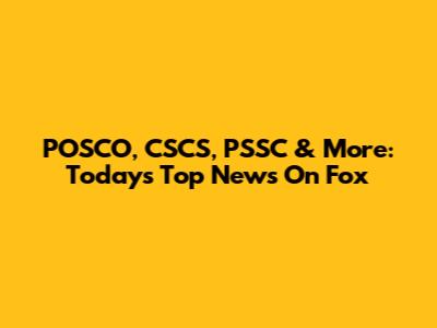 POSCO, CSCS, PSSC & More: Today's Top News On Fox