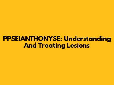 PPSEIANTHONYSE: Understanding And Treating Lesions