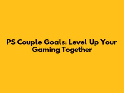 PS Couple Goals: Level Up Your Gaming Together