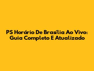 PS Horário De Brasília Ao Vivo: Guia Completo E Atualizado