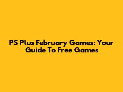 PS Plus February Games: Your Guide To Free Games