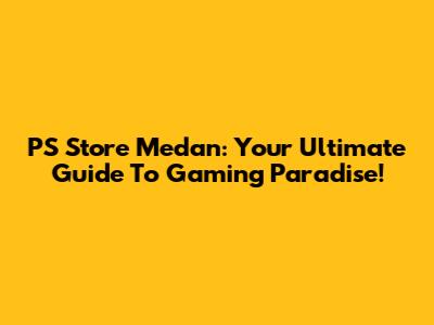 PS Store Medan: Your Ultimate Guide To Gaming Paradise!