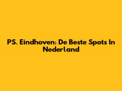 PS. Eindhoven: De Beste Spots In Nederland