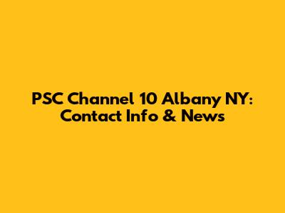 PSC Channel 10 Albany NY: Contact Info & News