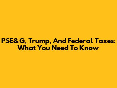 PSE&G, Trump, And Federal Taxes: What You Need To Know