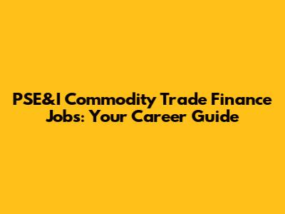 PSE&I Commodity Trade Finance Jobs: Your Career Guide