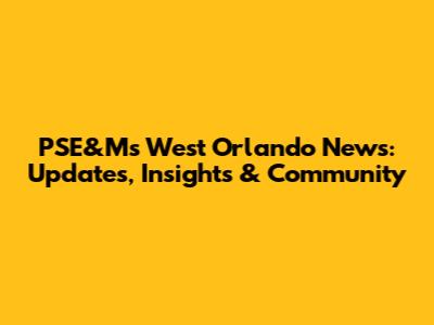 PSE&M's West Orlando News: Updates, Insights & Community