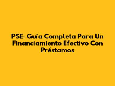 PSE: Guía Completa Para Un Financiamiento Efectivo Con Préstamos