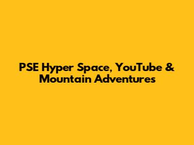 PSE Hyper Space, YouTube & Mountain Adventures