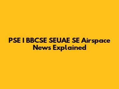 PSE I BBCSE SEUAE SE Airspace News Explained
