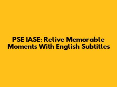 PSE IASE: Relive Memorable Moments With English Subtitles