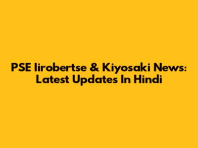PSE Iirobertse & Kiyosaki News: Latest Updates In Hindi