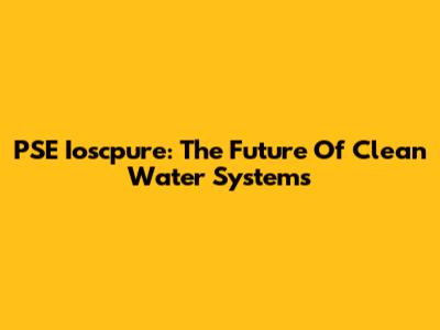PSE Ioscpure: The Future Of Clean Water Systems