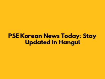 PSE Korean News Today: Stay Updated In Hangul