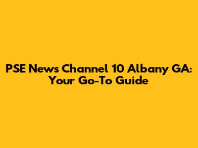 PSE News Channel 10 Albany GA: Your Go-To Guide