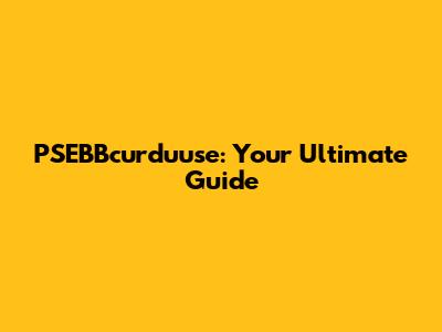 PSEBBcurduuse: Your Ultimate Guide