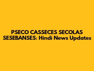 PSECO CASSECES SECOLAS SESEBANSES: Hindi News Updates