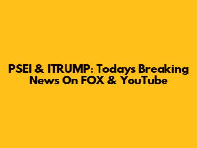 PSEI & ITRUMP: Today's Breaking News On FOX & YouTube