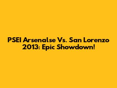 PSEI Arsenalse Vs. San Lorenzo 2013: Epic Showdown!
