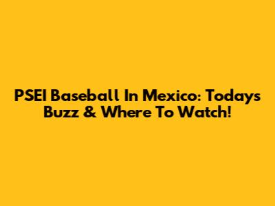 PSEI Baseball In Mexico: Today's Buzz & Where To Watch!