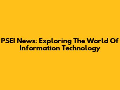 PSEI News: Exploring The World Of Information Technology