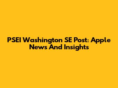 PSEI Washington SE Post: Apple News And Insights