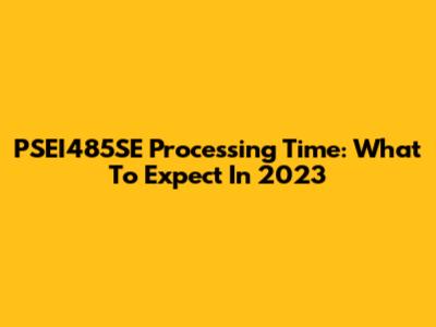 PSEI485SE Processing Time: What To Expect In 2023