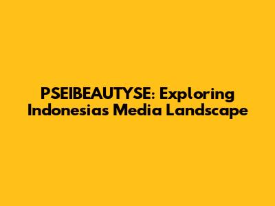PSEIBEAUTYSE: Exploring Indonesia's Media Landscape