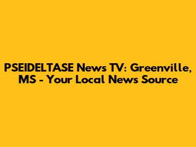 PSEIDELTASE News TV: Greenville, MS - Your Local News Source
