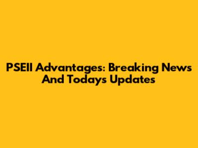 PSEII Advantages: Breaking News And Today's Updates