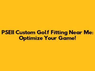 PSEII Custom Golf Fitting Near Me: Optimize Your Game!