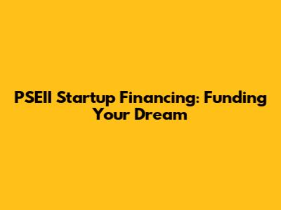 PSEII Startup Financing: Funding Your Dream