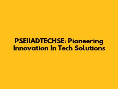 PSEIIADTECHSE: Pioneering Innovation In Tech Solutions