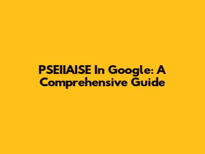 PSEIIAISE In Google: A Comprehensive Guide