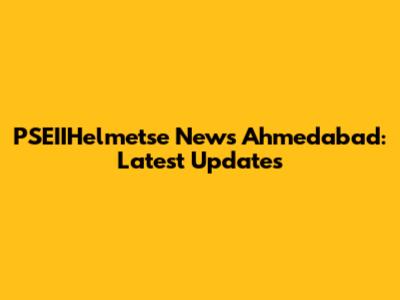 PSEIIHelmetse News Ahmedabad: Latest Updates