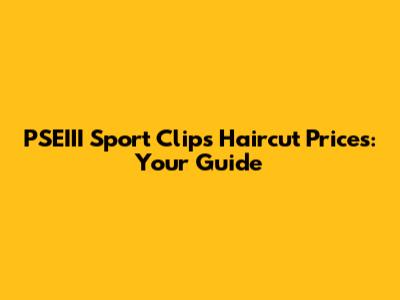 PSEIII Sport Clips Haircut Prices: Your Guide