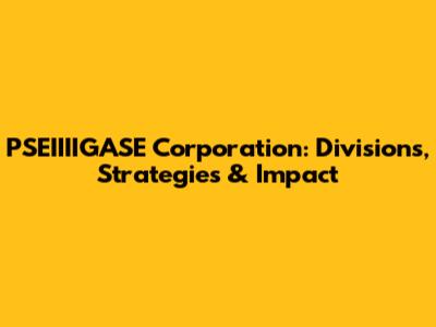 PSEIIIIGASE Corporation: Divisions, Strategies & Impact