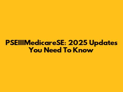 PSEIIIMedicareSE: 2025 Updates You Need To Know