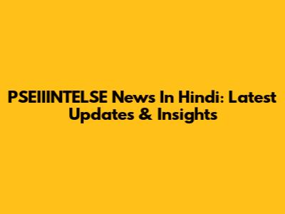 PSEIIINTELSE News In Hindi: Latest Updates & Insights