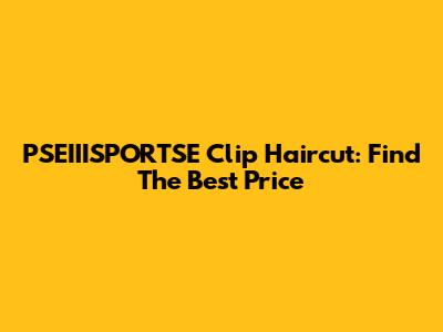 PSEIIISPORTSE Clip Haircut: Find The Best Price